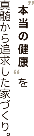 本当の健康を真髄から追求した家づくり。